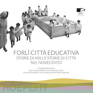 betti e.(curatore); magrinelli m.(curatore) - forlì città educativa. storie di asili e storie di città nel novecento