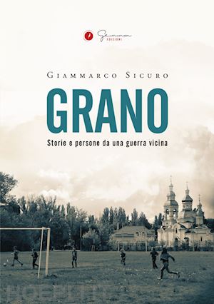 sicuro giammarco - grano. storie e persone da una guerra vicina