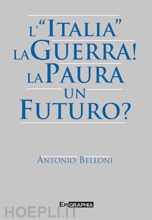 belloni antonio - l'«italia». la guerra! la paura. un futuro?