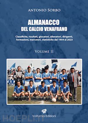 sorbo antonio - almanacco del calcio venafrano. classifiche, risultati, giocatori, allenatori, dirigenti, formazioni, marcatori, statistiche dal 1954 al 2024. vol. 2