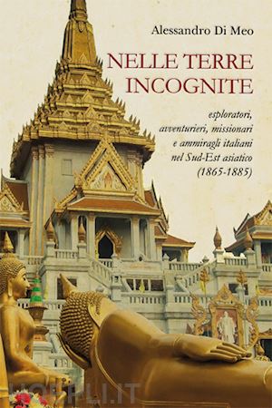 di meo alessandro - nelle terre incognite. esploratori, avventurieri, missionari e ammiragli italiani nel sud-est asiatico (1865-1885)