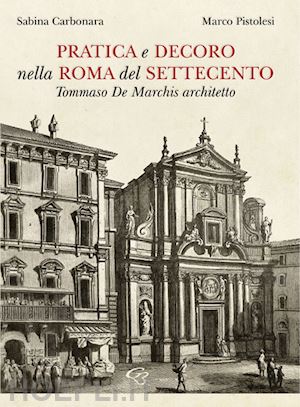 carbonara sabina; pistolesi marco - pratica e decoro nella roma del settecento. tommaso de marchis architetto