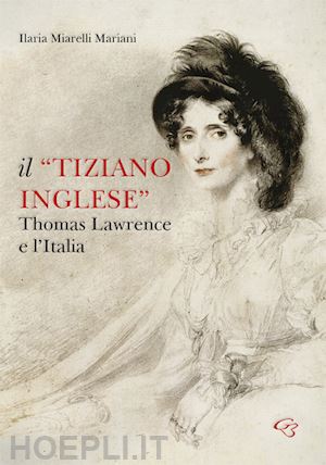 miarelli mariani ilaria; puddu pier ludovico - il «tiziano inglese». thomas lawrence e l'italia