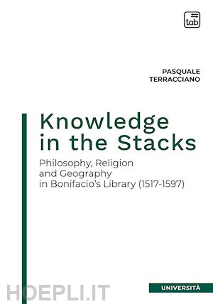 terracciano pasquale - knowledge in the stacks. philosophy, religion and geography in bonifacio's library (1517-1597)