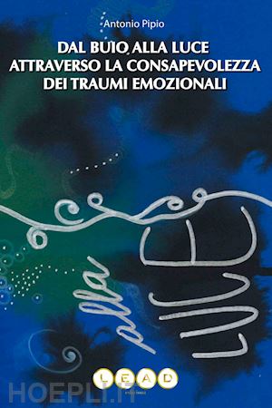 pipio antonio - dal buio alla luce attraverso la consapevolezza dei traumi emozionali. come riconoscere e dare valore alle tue parti nascoste