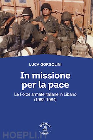 gorgolini luca - in missione per la pace. le forze armate italiane in libano (1982-1984)