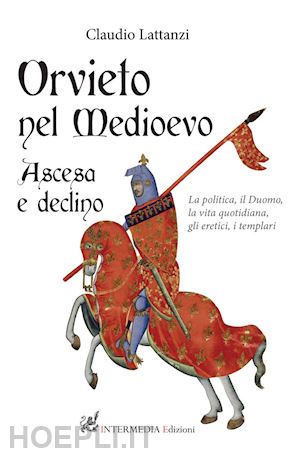 lattanzi claudio - orvieto nel medioevo. ascesa e declino. la politica, il duomo, la vita quotidiana, gli eretici, i templari