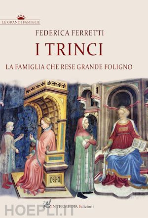 ferretti federica - i trinci. la famiglia che rese grande foligno