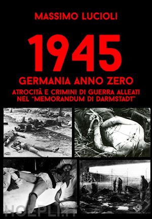 lucioli massimo; wehrmacht research group - 1945 germania anno zero. atrocita' e crimini di guerra alleati nel «memorandum d