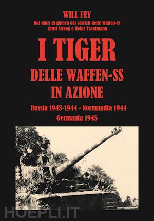 fey wilhelm - i tiger delle waffen-ss in azione. dai diari di guerra dei carristi delle waffen-ss ernst streng e heinz trautmann. russia 1943-normandia 1944-germania 1945