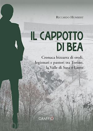 humbert riccardo - il cappotto di bea. cronaca bizzarra di eredi, legionari e pastori tra torino, la valle di susa e lione