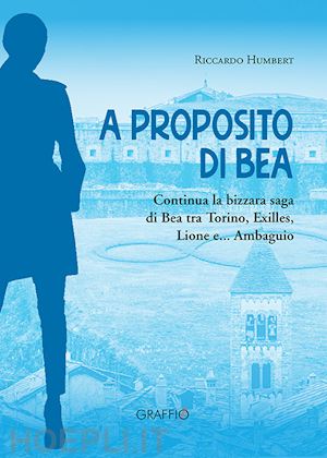 humbert riccardo - a proposito di bea. continua la bizzara saga di bea tra torino, exilles, lione e