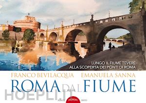 bevilacqua franco; sanna emanuela - roma dal fiume. lungo il fiume tevere alla scoperta dei ponti di roma. ediz. illustrata