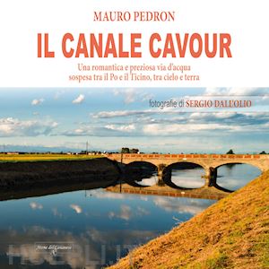 pedron mauro - canale cavour. una romantica e preziosa via d'acqua sospesa tra il po e il ticin