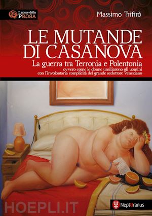 trifirò massimo - le mutande di casanova. la guerra tra terronia e polentonia - ovvero come le donne umiliarono gli uomini con l'involontaria complicità del grande seduttore veneziano. nuova ediz.