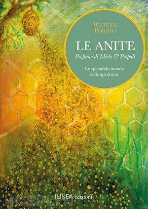 peruffo beatrice - le anite. profumo di miele & propoli. lo splendido mondo delle api dorate