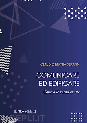 serafin claudio mattia - comunicare ed edificare. contro le verità errate. ediz. integrale