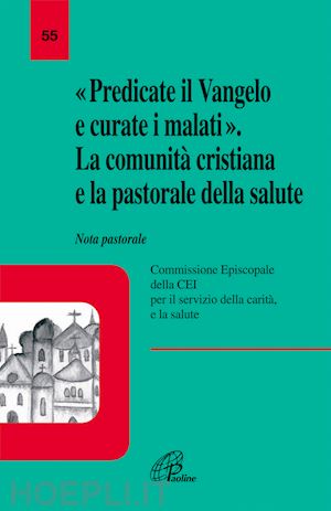 conferenza episcopale italiana(curatore) - predicate il vangelo e curate i malati. la comunità cristiana e la pastorale della salute. nota pastorale