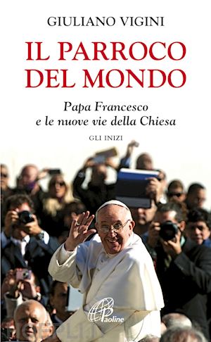 vigini giuliano - il parroco del mondo - papa francesco e le nuove vie della chiesa