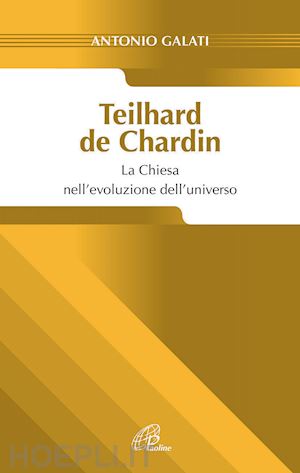 galati antonio - teilhard de chardin. la chiesa nell'evoluzione dell'universo