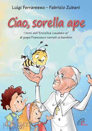 ferraresso luigi - ciao sorella ape. i temi dell' enciclica laudato sì di papa francesco narrati ai bambini. ediz. illustrata