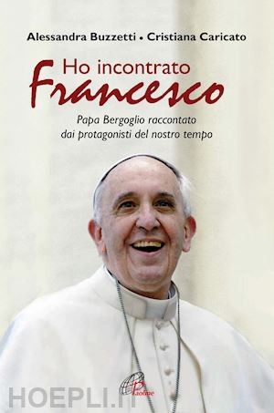 buzzetti alessandra, caricato cristiana - ho incontrato francesco - papa bergoglio raccontato dai protagonisti