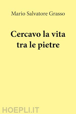 grasso mario salvatore - cercavo la vita tra le pietre