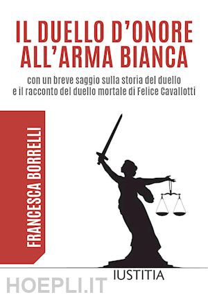 borrelli francesca - il duello d'onore all'arma bianca con un breve saggio sulla storia del duello e il racconto del duello mortale di felice cavallotti