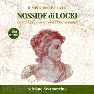 adriano scarmozzino - il mistero rivelato - nosside di locri, la sublime poetessa dell’odissea italica - libro secondo - il viaggio immobile della poetessa nosside