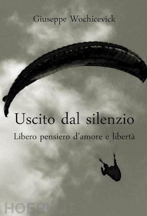 wochicevick giuseppe - uscito dal silenzio. libero pensiero d'amore e libertà