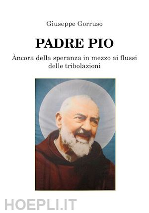 gorruso giuseppe - padre pio. ancora della speranza in mezzo ai flussi delle tribolazioni