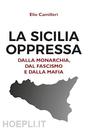 camilleri elio - la sicilia oppressa dalla monarchia, dal fascismo e dalla mafia