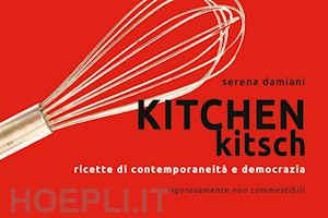 damiani serena - kitchen kitch. ricette di contemporaneità e democrazia