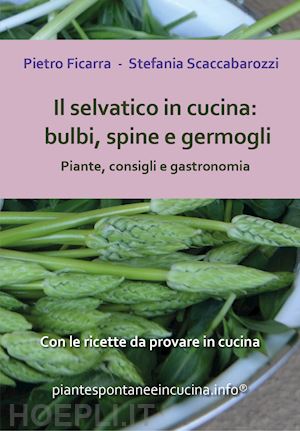 ficarra pietro; scaccabarozzi stefania - il selvatico in cucina: bulbi, spine e germogli. piante, consigli e gastronomia