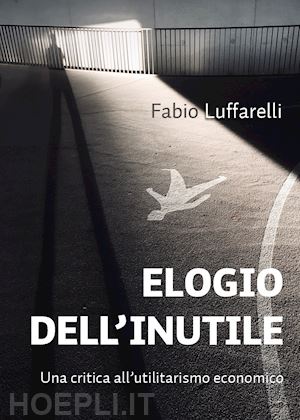 luffarelli fabio - elogio dell'inutile. una critica all'utilitarismo economico