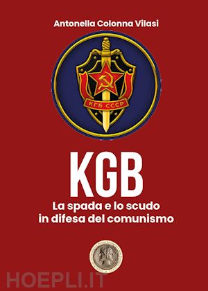 colonna vilasi antonella - il kgb. la spada e lo scudo in difesa del comunismo