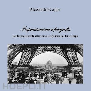 cappa alessandro - impressionismo e fotografia. gli impressionisti attraverso lo sguardo del loro tempo