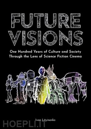 litvinenko ivan - future visions: one hundred years of culture and society through the lens of science fiction cinema