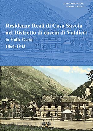 milan simone p.; milan alessandro - residenze reali di casa savoia nel distretto di caccia di valdieri in valle gesso (1864-1943)