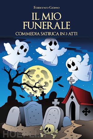 grasso francesco - il mio funerale. commedia satirica in 3 atti