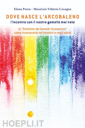 porro elena; cavagna maurizio vittorio - dove nasce l'arcobaleno. l'incontro con il nostro gemello mai nato