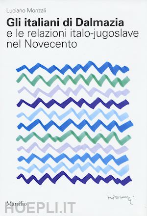monzali luciano - italiani di dalmazia e le relazioni italo-jugoslave nel novecento