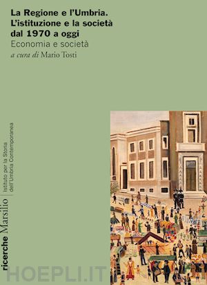 tosti m.(curatore) - la regione e l'umbria. l'istituzione e la società dal 1970 a oggi. economia e società