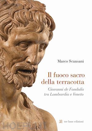 scansani marco - il fuoco sacro della terracotta . giovanni de fondulis tra lombardia e veneto