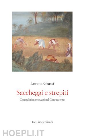 grassi lorena - saccheggi e strepiti. contadini mantovani nel cinquecento