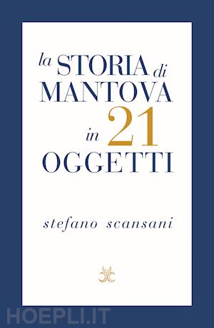 scansani stefano - la storia di mantova in 21 oggetti. cose che raccontano cose