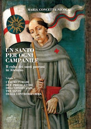 nicolai maria concetta - un santo per ogni campanile. il culto dei santi patroni in abruzzo. vol. 5: i taumaturghi. due predicatori dell'osservanza. tre santi della controriforma