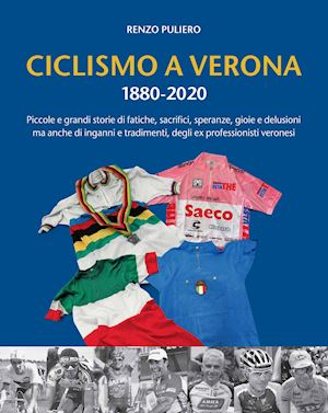 puliero renzo - ciclismo a verona 1880-2020. piccole e grandi storie di fatiche, sacrifici, speranze, gioie e delusioni, ma anche di inganni e tradimenti, degli ex professionisti veronesi