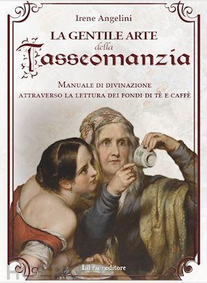 angelini irene - gentile arte della tasseomanzia. manuale di divinazione attraverso la lettura