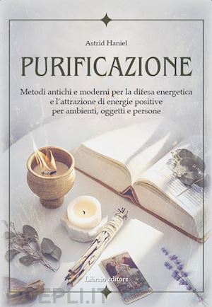 haniel astrid - purificazione. metodi antichi e moderni per la difesa energetica e l'attrazione di energie positive per ambienti, oggetti e persone